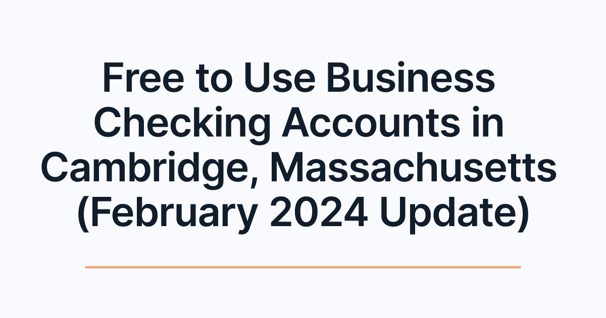 Free to Use Business Checking Accounts in Cambridge, Massachusetts (February 2024 Update)